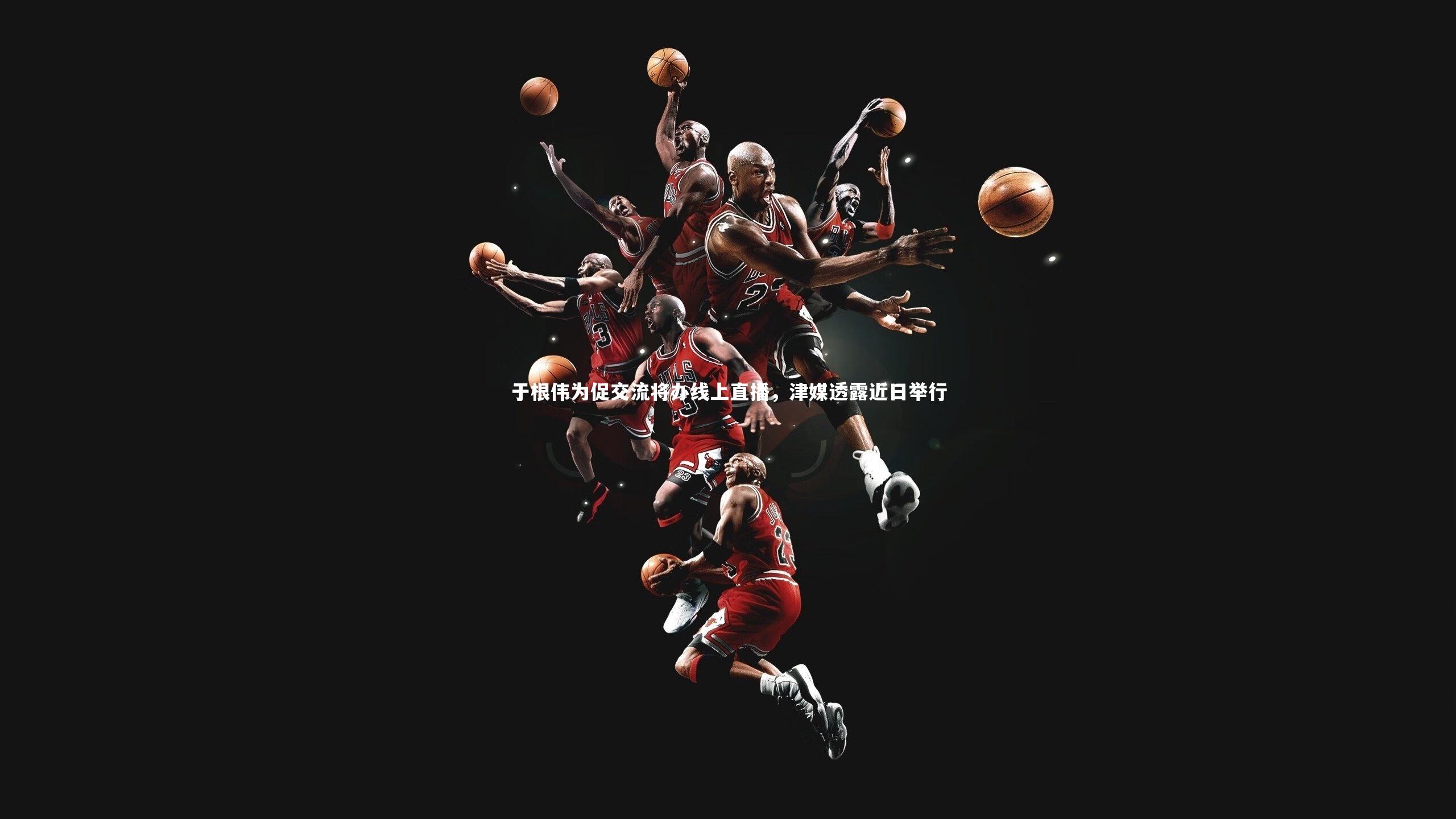 于根伟为促交流将办线上直播，津媒透露近日举行