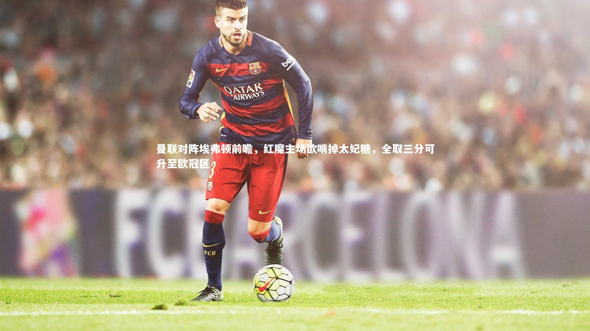 曼联对阵埃弗顿前瞻，红魔主场欲啃掉太妃糖，全取三分可升至欧冠区