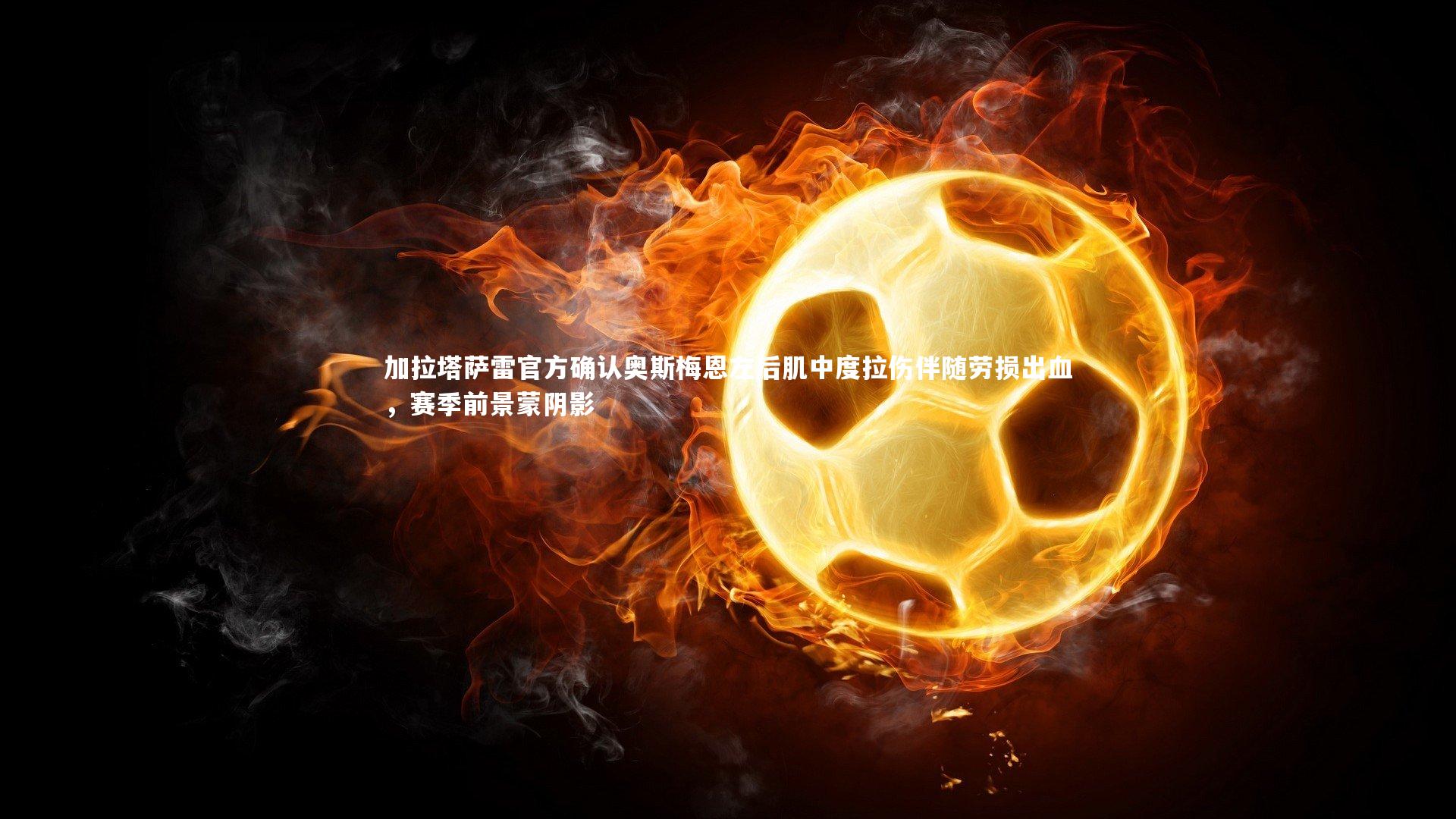 加拉塔萨雷官方确认奥斯梅恩左后肌中度拉伤伴随劳损出血,赛季前景蒙阴影