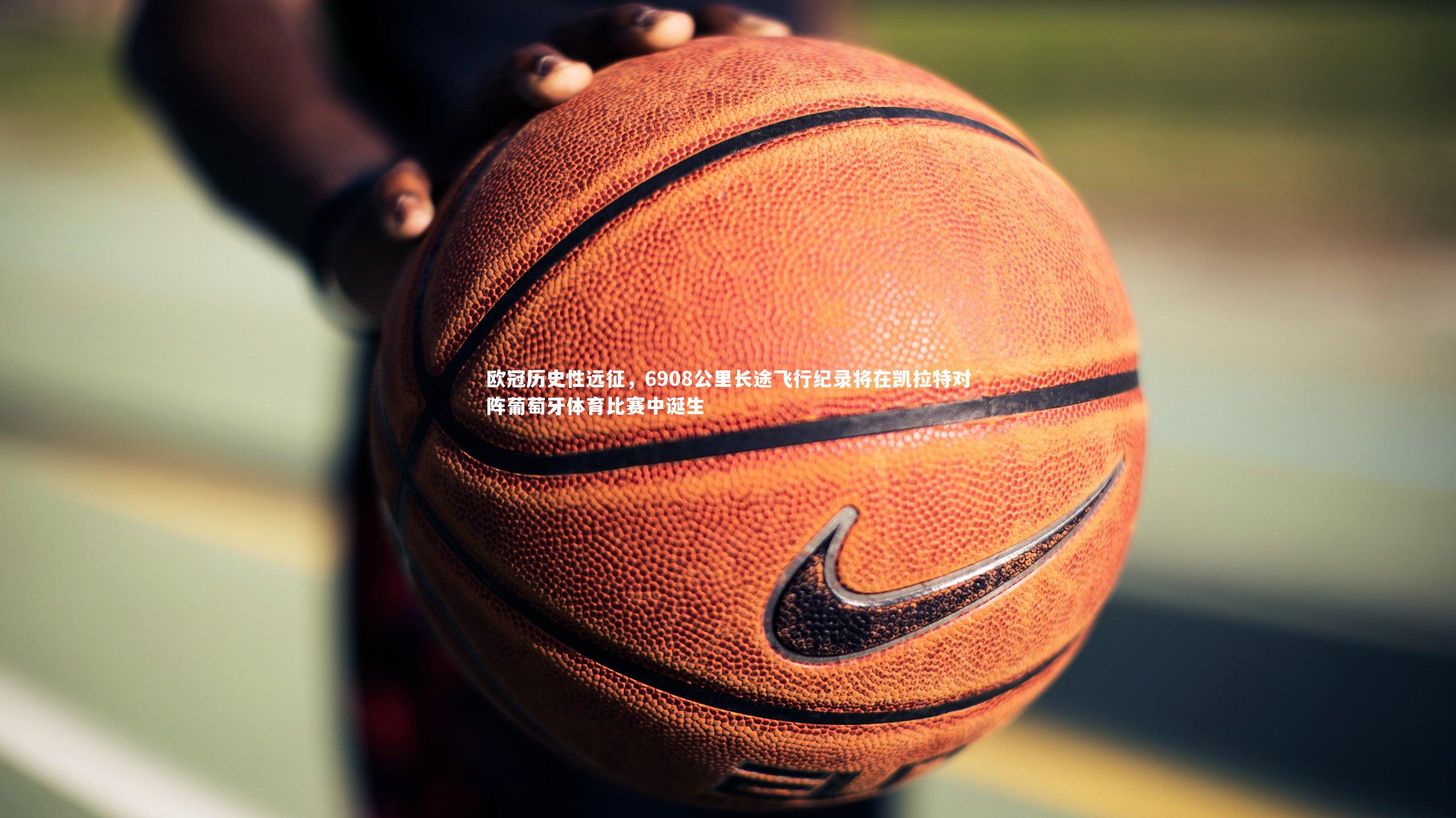 欧冠历史性远征,6908公里长途飞行纪录将在凯拉特对阵葡萄牙体育比赛中诞生