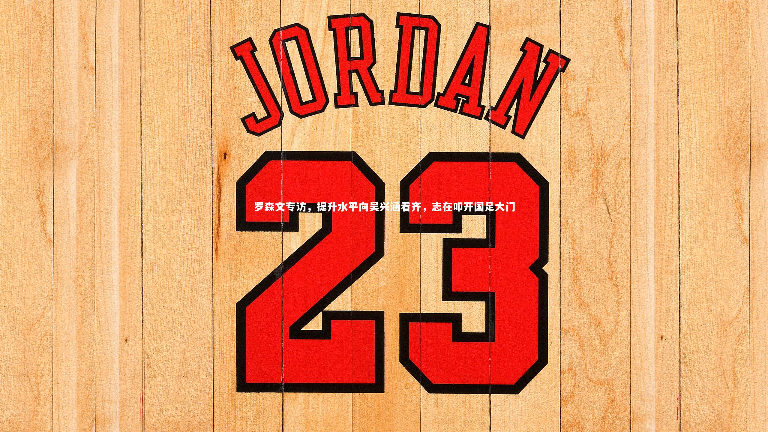 罗森文专访，提升水平向吴兴涵看齐，志在叩开国足大门